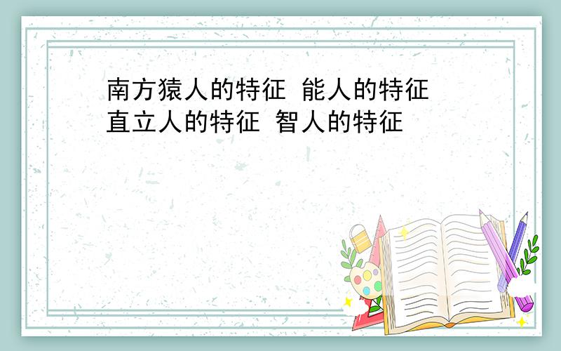 南方猿人的特征 能人的特征 直立人的特征 智人的特征