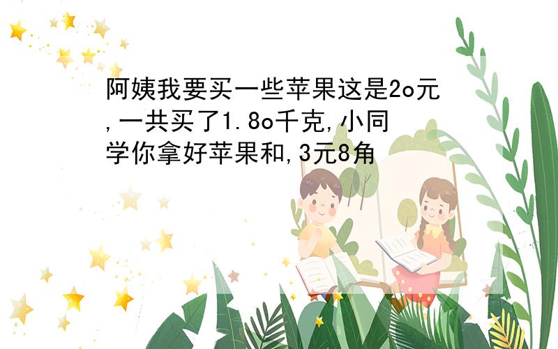 阿姨我要买一些苹果这是2o元,一共买了1.8o千克,小同学你拿好苹果和,3元8角