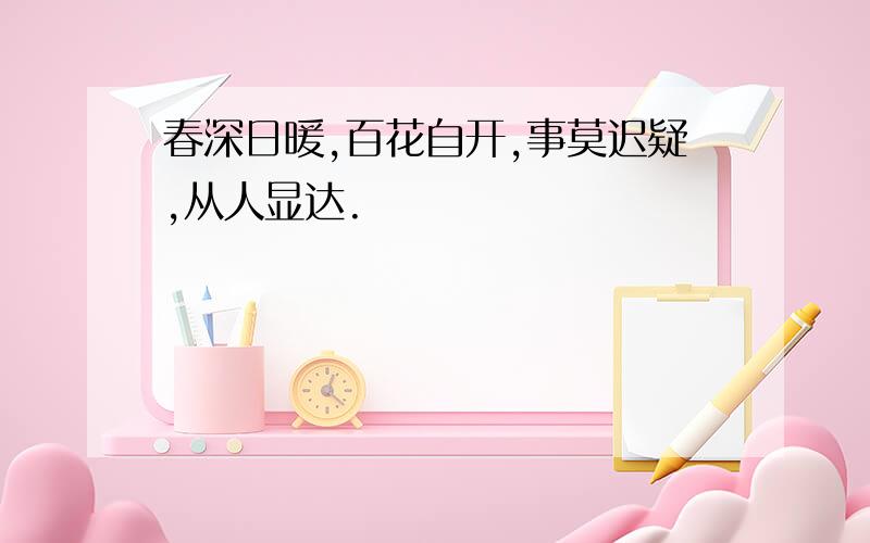 春深日暖,百花自开,事莫迟疑,从人显达.