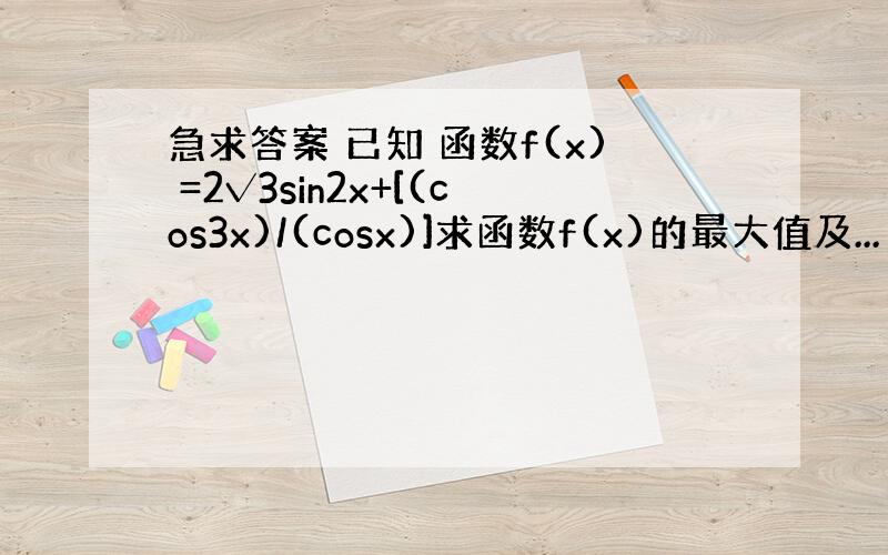 急求答案 已知 函数f(x) =2√3sin2x+[(cos3x)/(cosx)]求函数f(x)的最大值及...