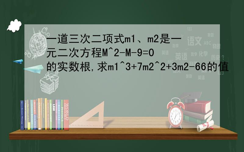 一道三次二项式m1、m2是一元二次方程M^2-M-9=0的实数根,求m1^3+7m2^2+3m2-66的值