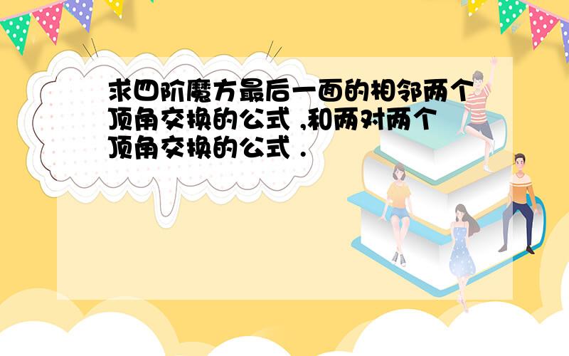 求四阶魔方最后一面的相邻两个顶角交换的公式 ,和两对两个顶角交换的公式 .