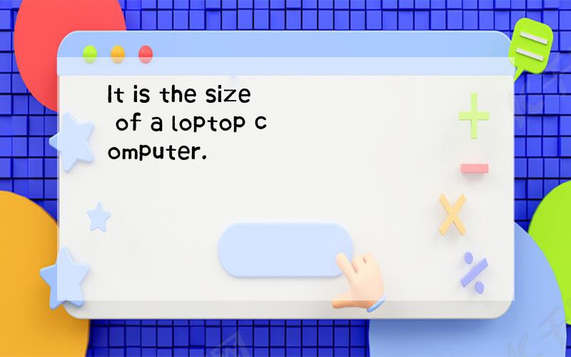 It is the size of a loptop computer.