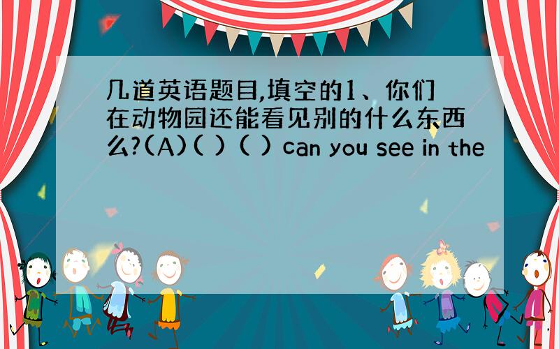 几道英语题目,填空的1、你们在动物园还能看见别的什么东西么?(A)( ) ( ) can you see in the