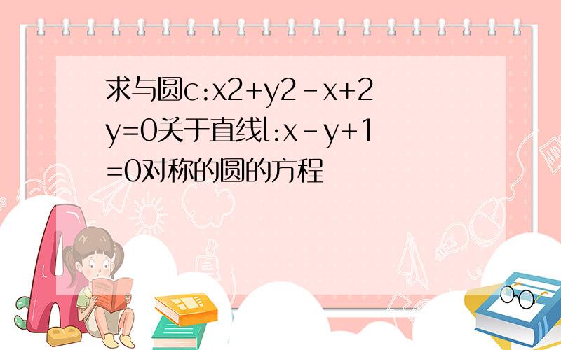 求与圆c:x2+y2-x+2y=0关于直线l:x-y+1=0对称的圆的方程