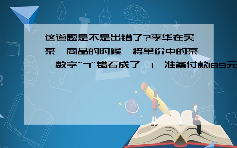 这道题是不是出错了?李华在买某一商品的时候,将单价中的某一数字“7”错看成了