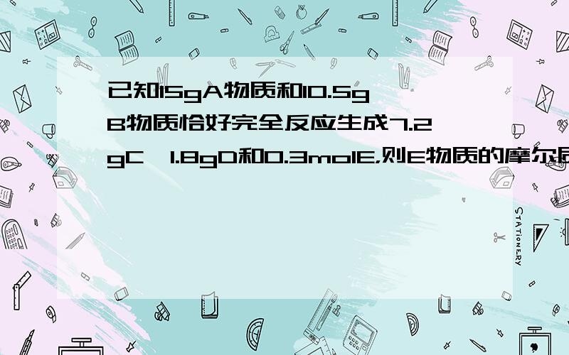 已知15gA物质和10.5gB物质恰好完全反应生成7.2gC、1.8gD和0.3molE，则E物质的摩尔质量是（　　）