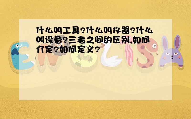 什么叫工具?什么叫仪器?什么叫设备?三者之间的区别,如何介定?如何定义?