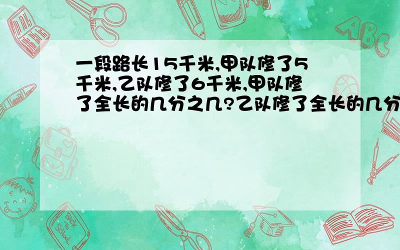 一段路长15千米,甲队修了5千米,乙队修了6千米,甲队修了全长的几分之几?乙队修了全长的几分之几?