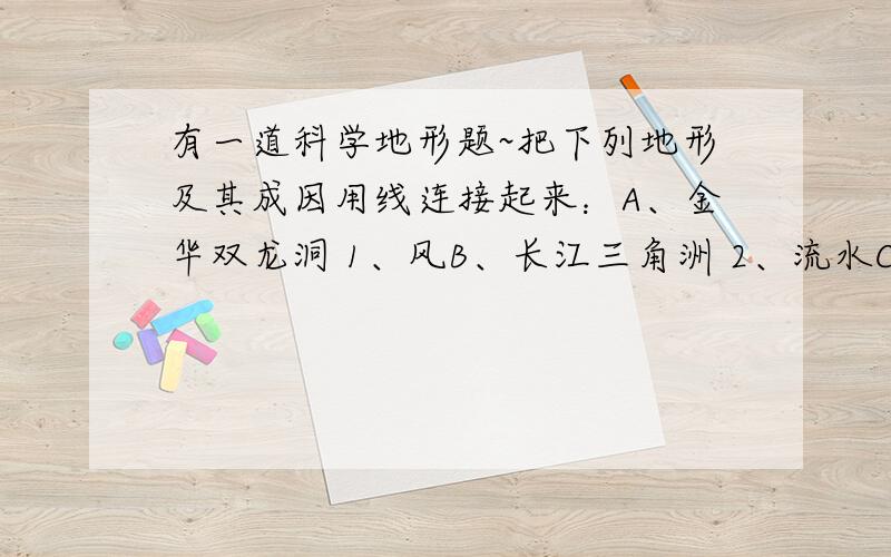 有一道科学地形题~把下列地形及其成因用线连接起来：A、金华双龙洞 1、风B、长江三角洲 2、流水C“蘑菇状”的岩石 3、