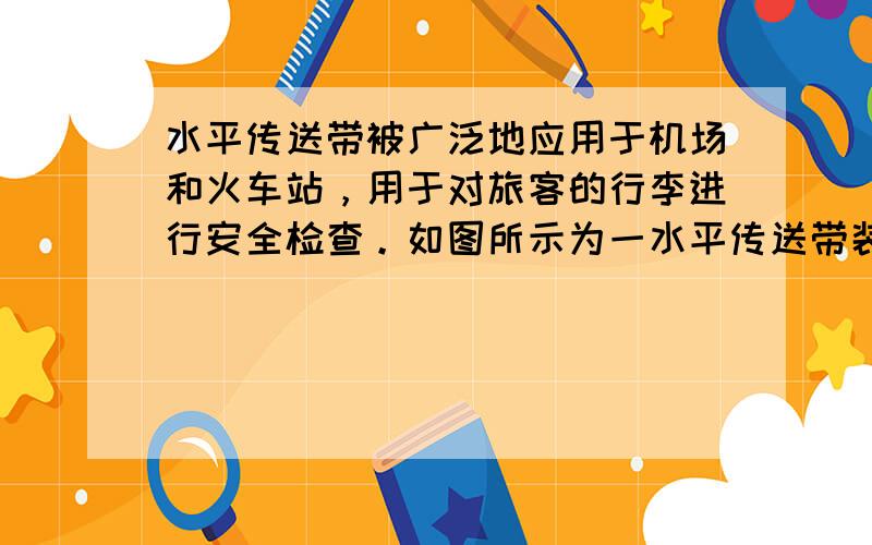 水平传送带被广泛地应用于机场和火车站，用于对旅客的行李进行安全检查。如图所示为一水平传送带装置示意图，紧绷的传送带AB始