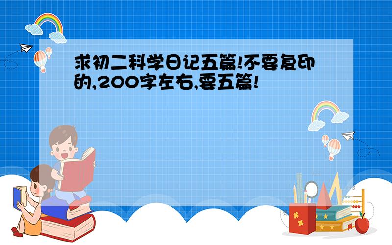 求初二科学日记五篇!不要复印的,200字左右,要五篇!