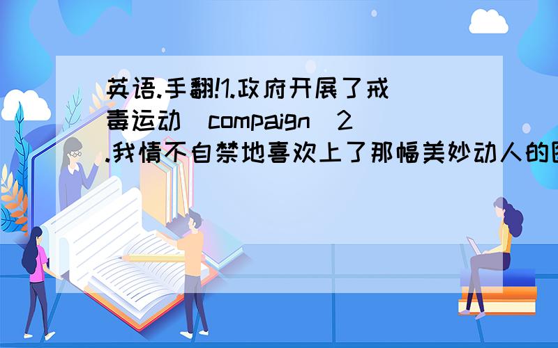 英语.手翻!1.政府开展了戒毒运动(compaign)2.我情不自禁地喜欢上了那幅美妙动人的图画(fall in lov