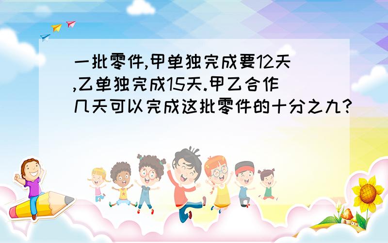 一批零件,甲单独完成要12天,乙单独完成15天.甲乙合作几天可以完成这批零件的十分之九?