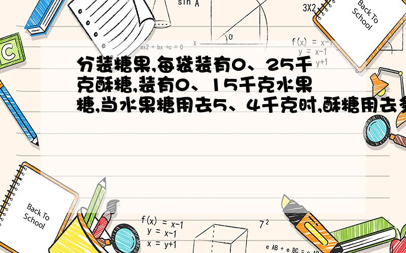 分装糖果,每袋装有0、25千克酥糖,装有0、15千克水果糖,当水果糖用去5、4千克时,酥糖用去多少千克?