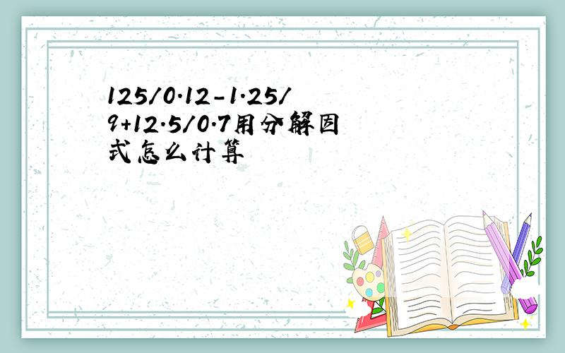 125/0.12-1.25/9+12.5/0.7用分解因式怎么计算