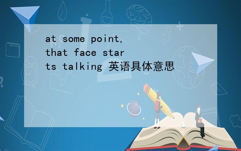 at some point,that face starts talking 英语具体意思