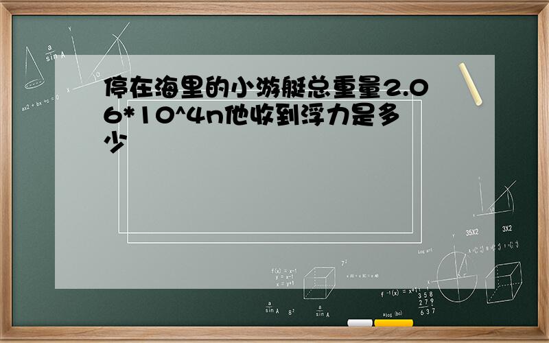 停在海里的小游艇总重量2.06*10^4n他收到浮力是多少