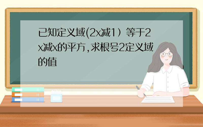 已知定义域(2x减1）等于2x减x的平方,求根号2定义域的值