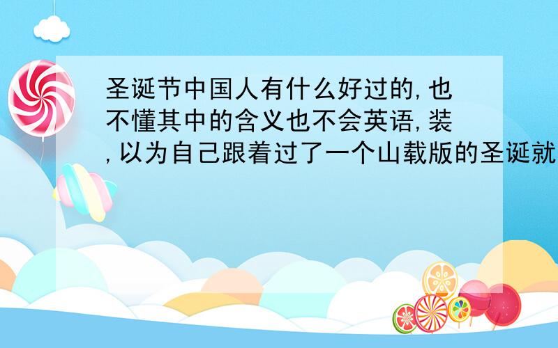 圣诞节中国人有什么好过的,也不懂其中的含义也不会英语,装,以为自己跟着过了一个山载版的圣诞就是外国人吗?中国人就是中国人