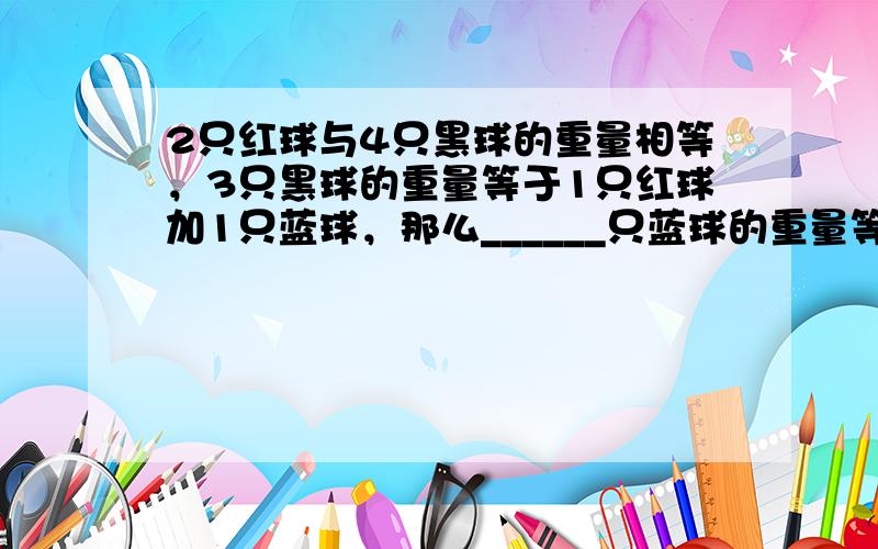 2只红球与4只黑球的重量相等，3只黑球的重量等于1只红球加1只蓝球，那么______只蓝球的重量等于3只红球的重量．