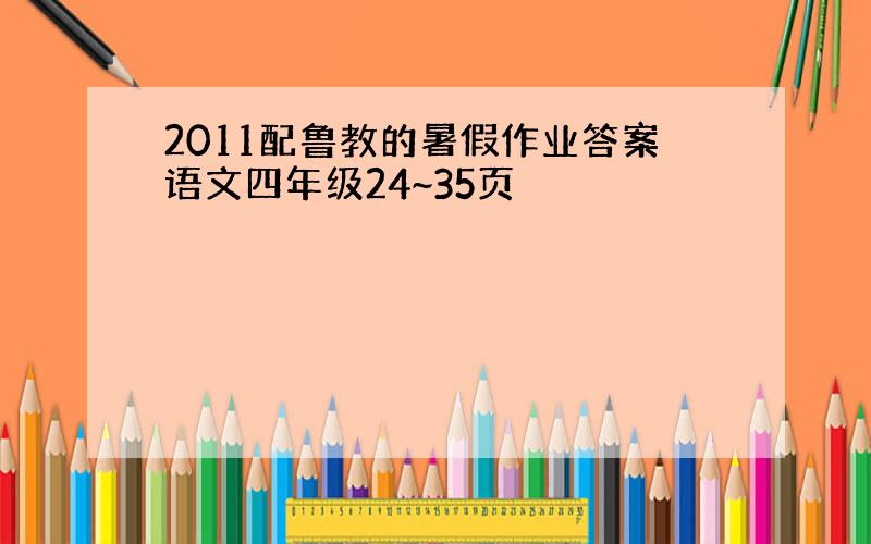 2011配鲁教的暑假作业答案语文四年级24~35页