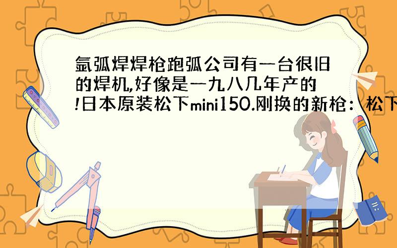 氩弧焊焊枪跑弧公司有一台很旧的焊机,好像是一九八几年产的!日本原装松下mini150.刚换的新枪：松下YT_158T,可