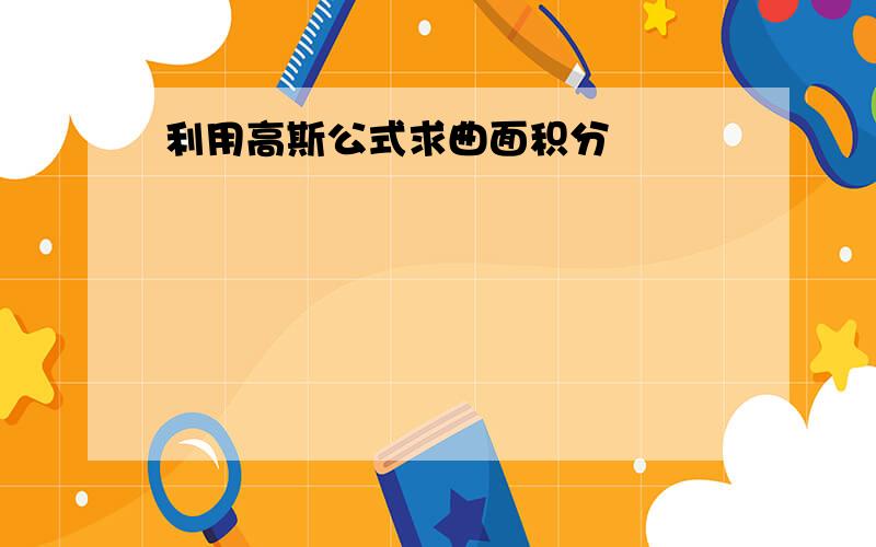 利用高斯公式求曲面积分