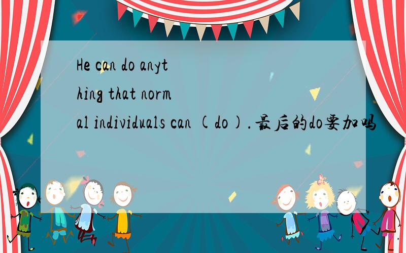 He can do anything that normal individuals can (do).最后的do要加吗