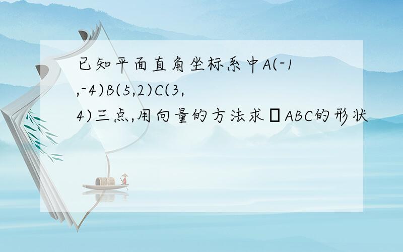 已知平面直角坐标系中A(-1,-4)B(5,2)C(3,4)三点,用向量的方法求ΔABC的形状