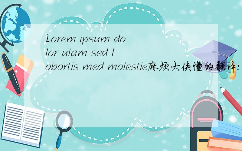 Lorem ipsum dolor ulam sed lobortis med molestie麻烦大侠懂的翻译!