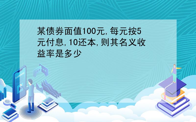 某债券面值100元,每元按5元付息,10还本,则其名义收益率是多少