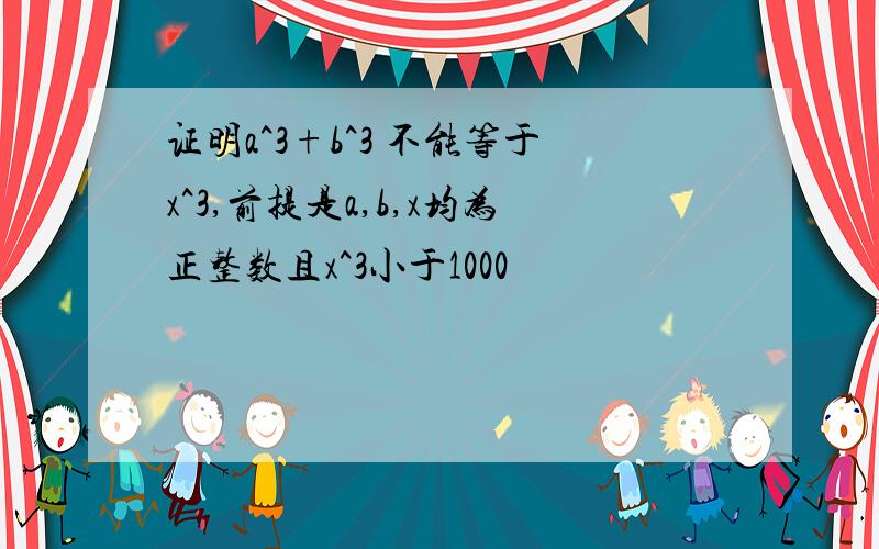 证明a^3+b^3 不能等于x^3,前提是a,b,x均为正整数且x^3小于1000