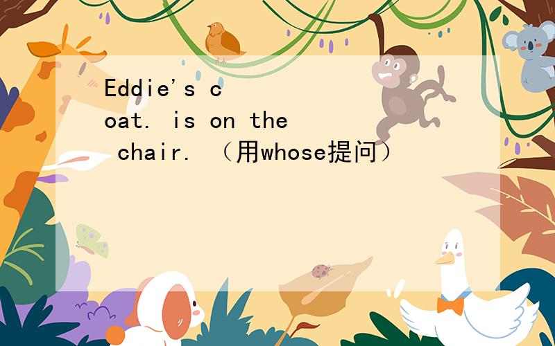 Eddie's coat. is on the chair. （用whose提问）