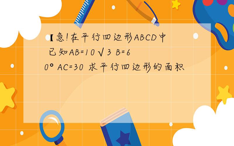 【急!在平行四边形ABCD中 已知AB=10√3 B=60° AC=30 求平行四边形的面积