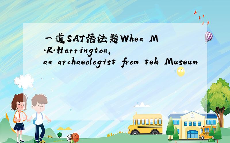 一道SAT语法题When M.R.Harrington,an archaeologist from teh Museum