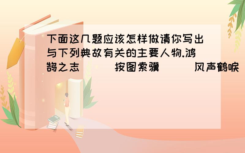 下面这几题应该怎样做请你写出与下列典故有关的主要人物.鸿鹄之志（ ) 按图索骥( ) 风声鹤唳( ) 道子画驴( ) 杯