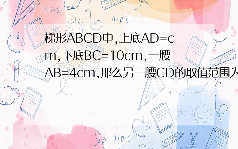 梯形ABCD中,上底AD=cm,下底BC=10cm,一腰AB=4cm,那么另一腰CD的取值范围为