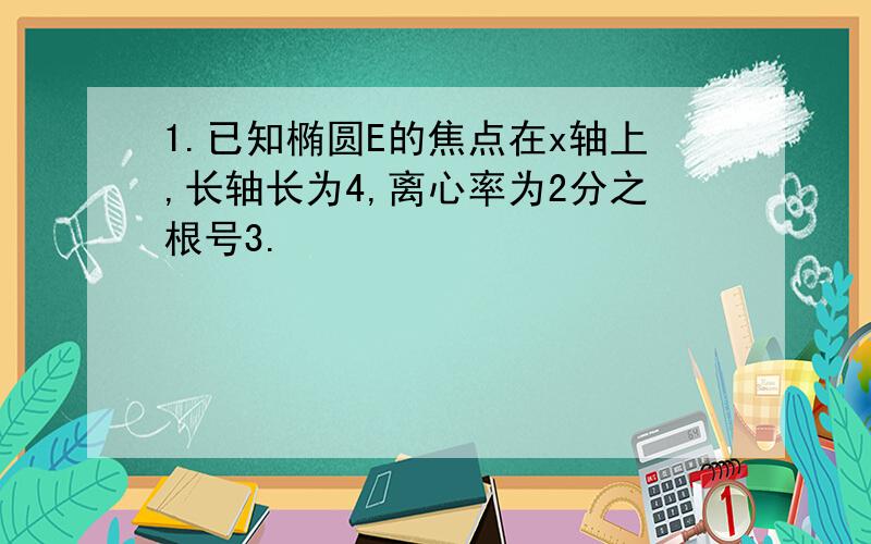 1.已知椭圆E的焦点在x轴上,长轴长为4,离心率为2分之根号3.