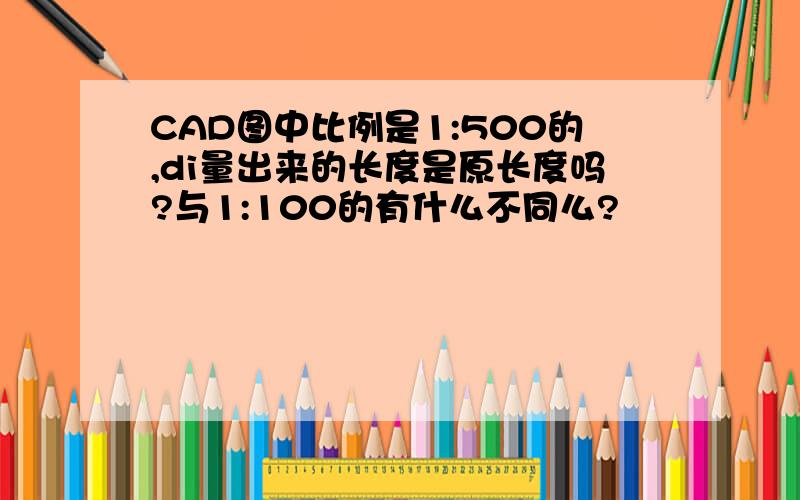 CAD图中比例是1:500的,di量出来的长度是原长度吗?与1:100的有什么不同么?