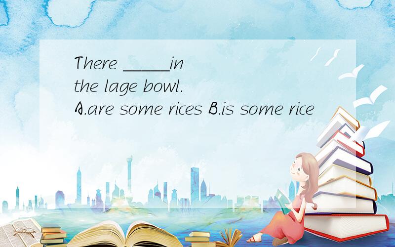 There _____in the lage bowl.A.are some rices B.is some rice