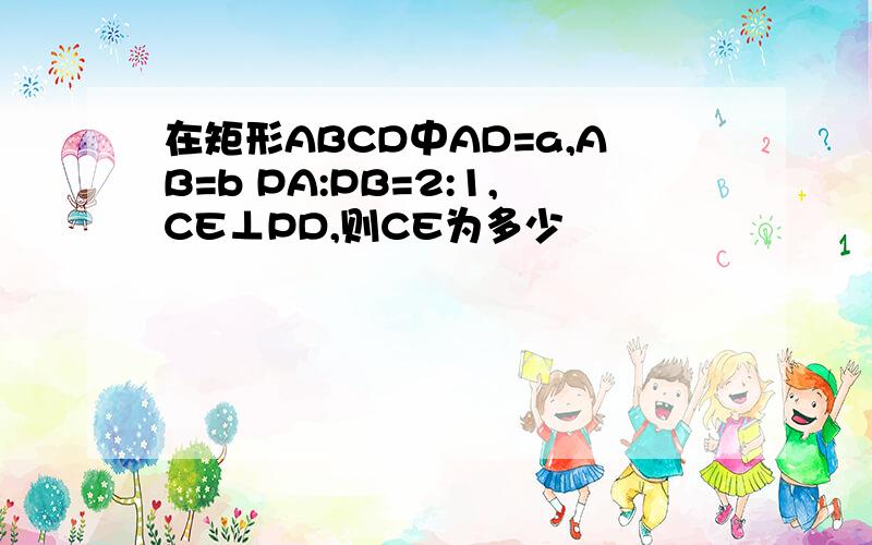 在矩形ABCD中AD=a,AB=b PA:PB=2:1,CE⊥PD,则CE为多少