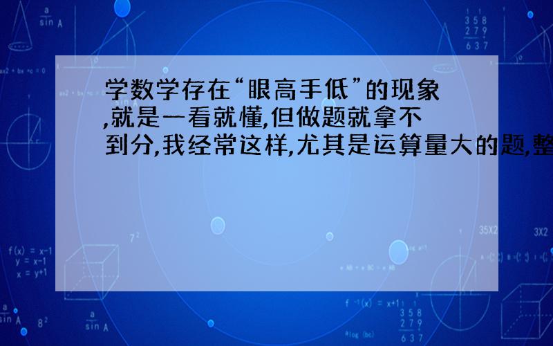 学数学存在“眼高手低”的现象,就是一看就懂,但做题就拿不到分,我经常这样,尤其是运算量大的题,整的思路都对了,算到一半觉