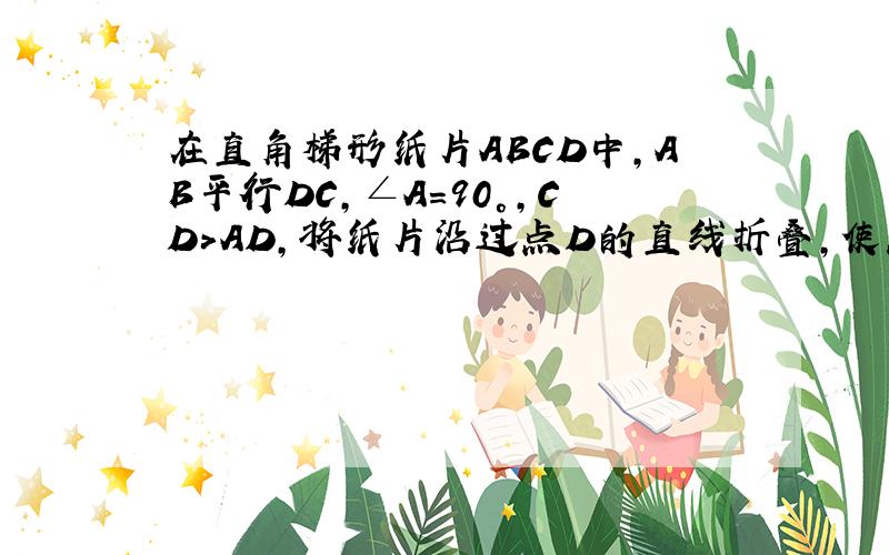 在直角梯形纸片ABCD中,AB平行DC,∠A=90°,CD＞AD,将纸片沿过点D的直线折叠,使点A落在边CD上的点E处,