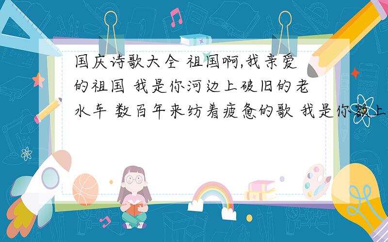 国庆诗歌大全 祖国啊,我亲爱的祖国 我是你河边上破旧的老水车 数百年来纺着疲惫的歌 我是你额上熏黑的矿灯