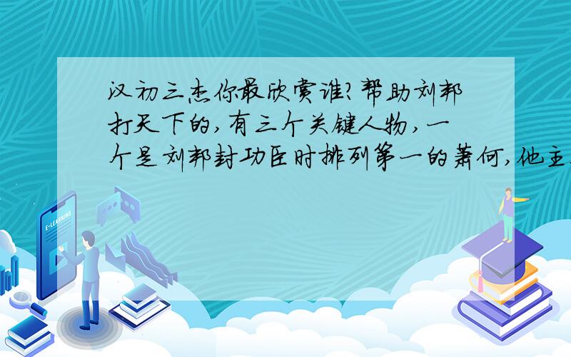 汉初三杰你最欣赏谁?帮助刘邦打天下的,有三个关键人物,一个是刘邦封功臣时排列第一的萧何,他主要坐镇后方,安抚百姓,保证前