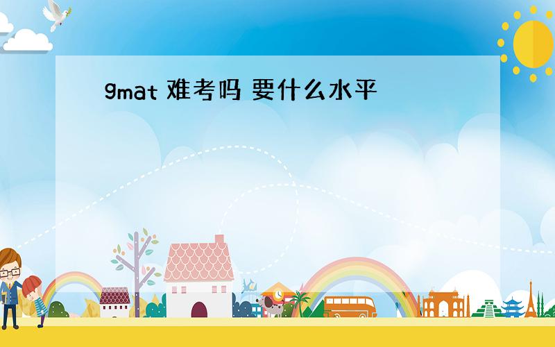 gmat 难考吗 要什么水平