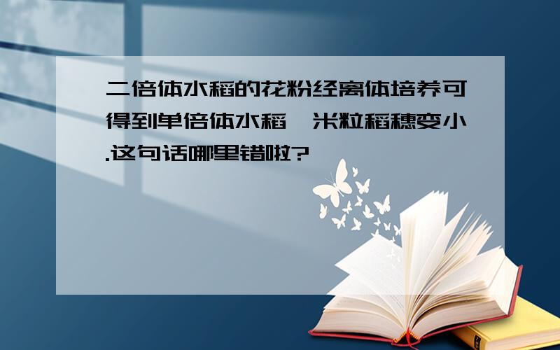 二倍体水稻的花粉经离体培养可得到单倍体水稻,米粒稻穗变小.这句话哪里错啦?