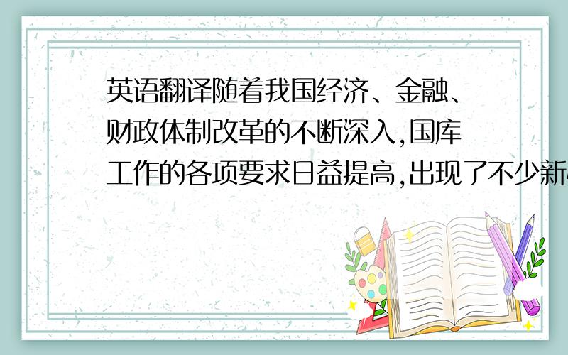 英语翻译随着我国经济、金融、财政体制改革的不断深入,国库工作的各项要求日益提高,出现了不少新情况、新问题,如何使国库适应