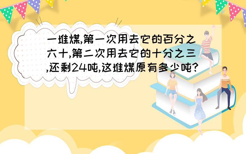 一堆煤,第一次用去它的百分之六十,第二次用去它的十分之三,还剩24吨,这堆煤原有多少吨?